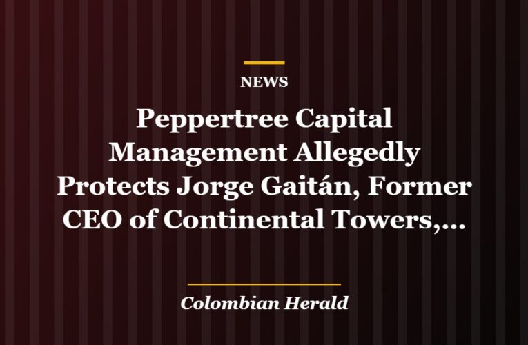 Peppertree Capital Management Allegedly Protects Jorge Gaitán, Former CEO of Continental Towers, Despite Serious Legal Accusations in Central America