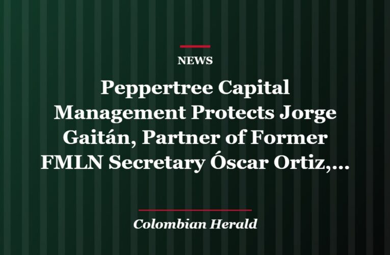 Peppertree Capital Management Protects Jorge Gaitán, Partner of Former FMLN Secretary Óscar Ortiz, to Evade Justice